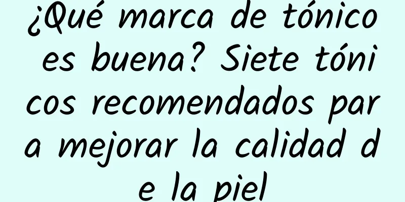 ¿Qué marca de tónico es buena? Siete tónicos recomendados para mejorar la calidad de la piel