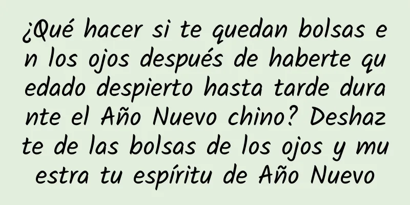 ¿Qué hacer si te quedan bolsas en los ojos después de haberte quedado despierto hasta tarde durante el Año Nuevo chino? Deshazte de las bolsas de los ojos y muestra tu espíritu de Año Nuevo