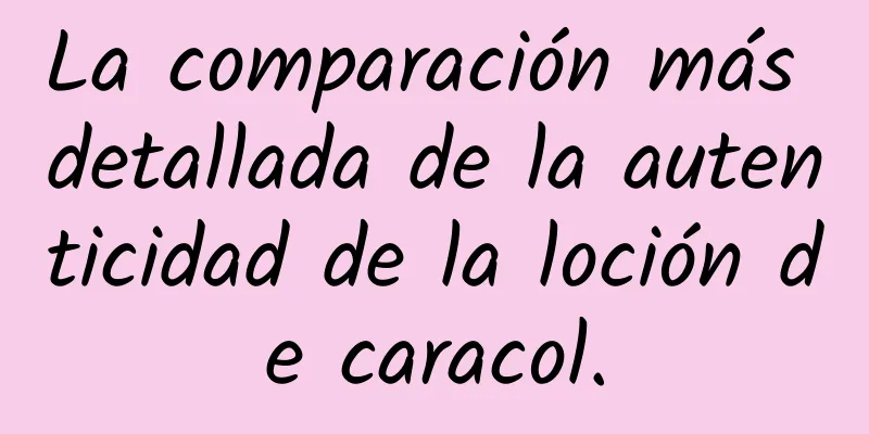 La comparación más detallada de la autenticidad de la loción de caracol.