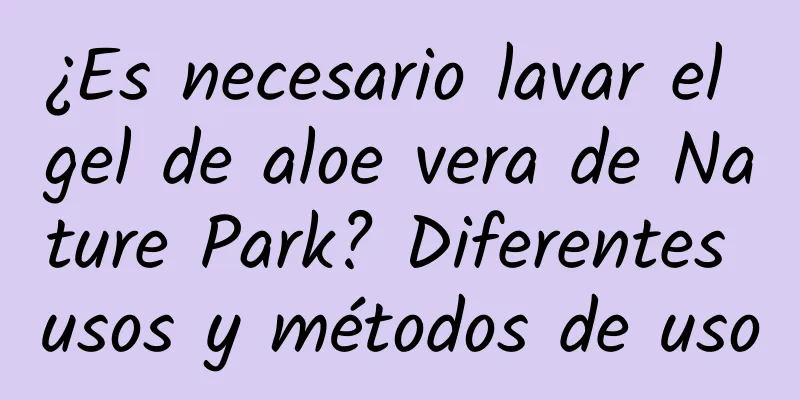 ¿Es necesario lavar el gel de aloe vera de Nature Park? Diferentes usos y métodos de uso