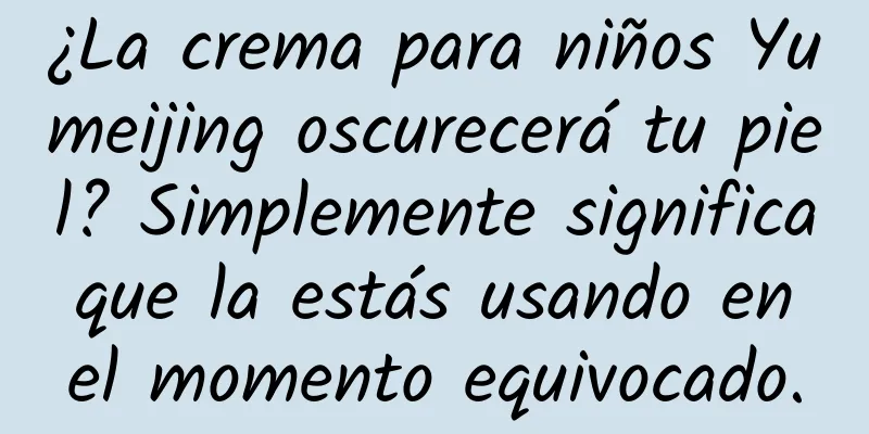 ¿La crema para niños Yumeijing oscurecerá tu piel? Simplemente significa que la estás usando en el momento equivocado.