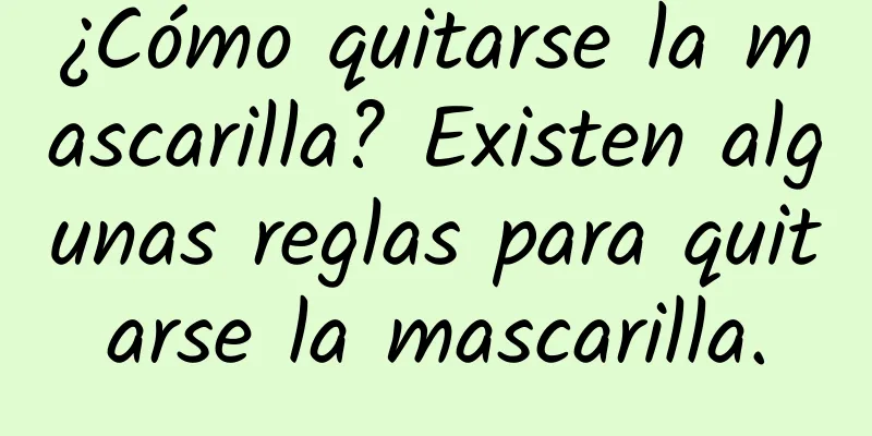 ¿Cómo quitarse la mascarilla? Existen algunas reglas para quitarse la mascarilla.