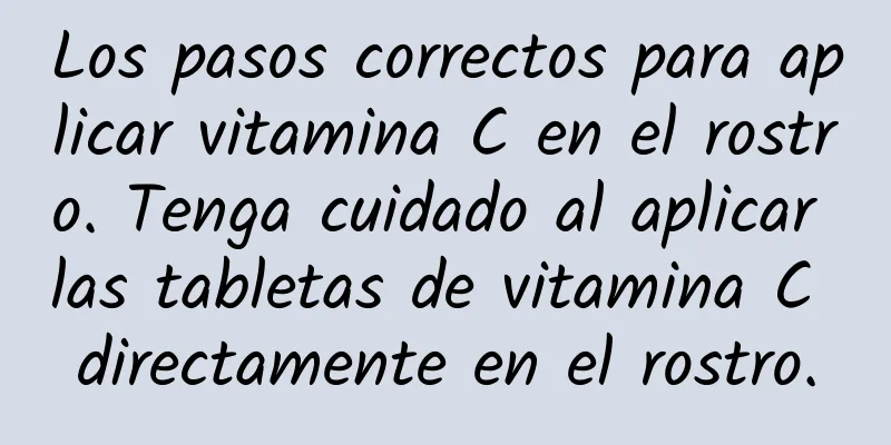 Los pasos correctos para aplicar vitamina C en el rostro. Tenga cuidado al aplicar las tabletas de vitamina C directamente en el rostro.