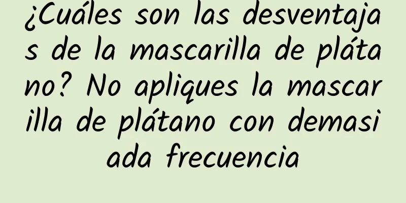 ¿Cuáles son las desventajas de la mascarilla de plátano? No apliques la mascarilla de plátano con demasiada frecuencia