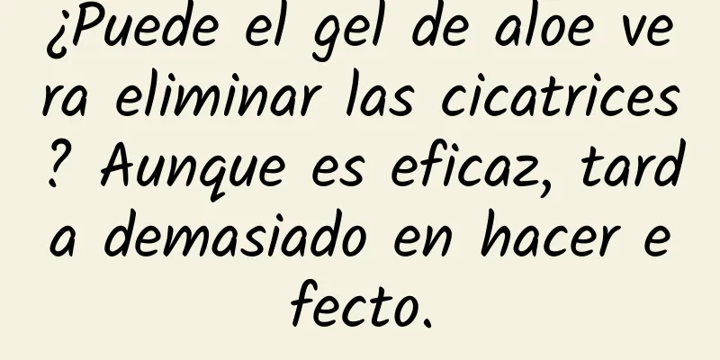 ¿Puede el gel de aloe vera eliminar las cicatrices? Aunque es eficaz, tarda demasiado en hacer efecto.