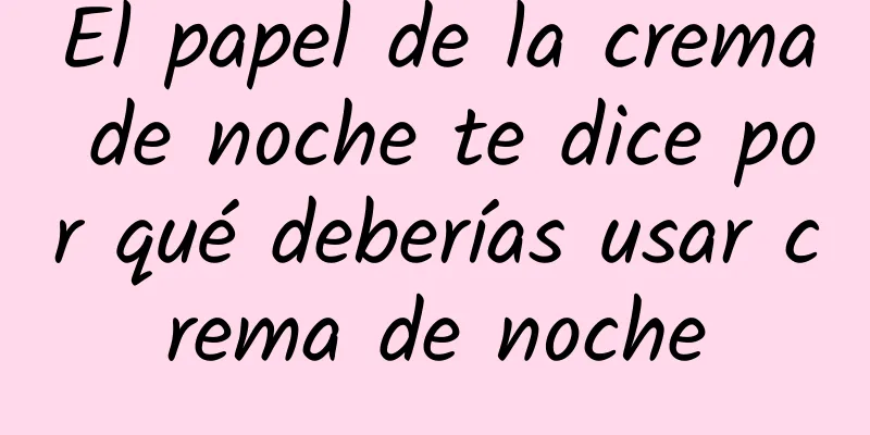 El papel de la crema de noche te dice por qué deberías usar crema de noche