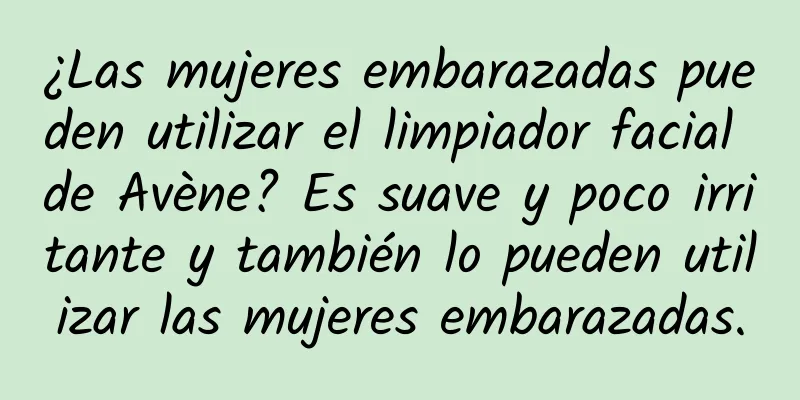 ¿Las mujeres embarazadas pueden utilizar el limpiador facial de Avène? Es suave y poco irritante y también lo pueden utilizar las mujeres embarazadas.