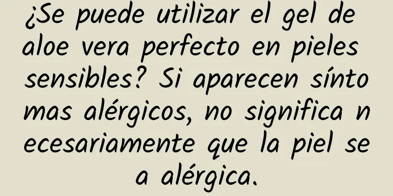 ¿Se puede utilizar el gel de aloe vera perfecto en pieles sensibles? Si aparecen síntomas alérgicos, no significa necesariamente que la piel sea alérgica.