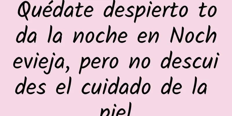 Quédate despierto toda la noche en Nochevieja, pero no descuides el cuidado de la piel