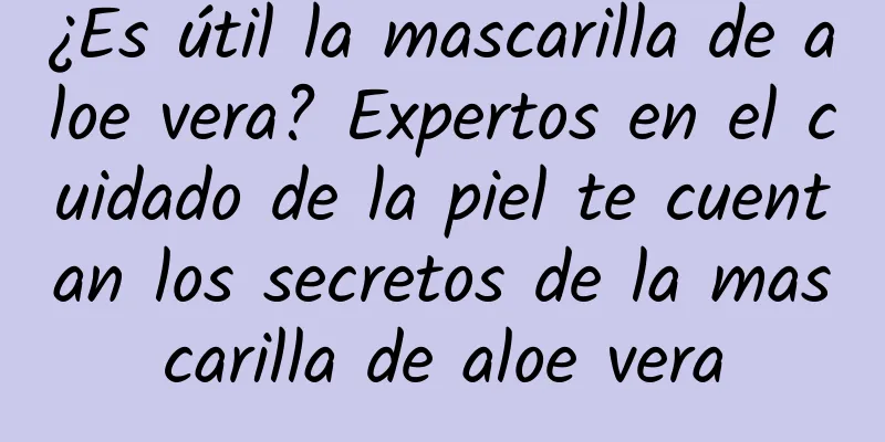 ¿Es útil la mascarilla de aloe vera? Expertos en el cuidado de la piel te cuentan los secretos de la mascarilla de aloe vera