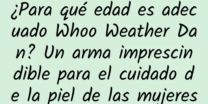 ¿Para qué edad es adecuado Whoo Weather Dan? Un arma imprescindible para el cuidado de la piel de las mujeres