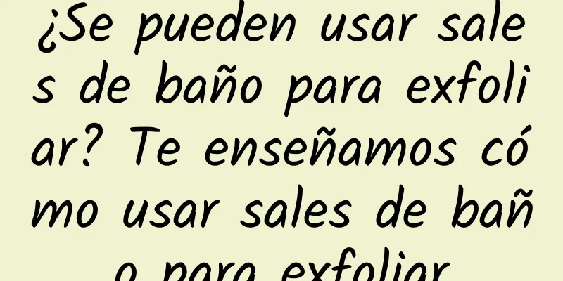 ¿Se pueden usar sales de baño para exfoliar? Te enseñamos cómo usar sales de baño para exfoliar
