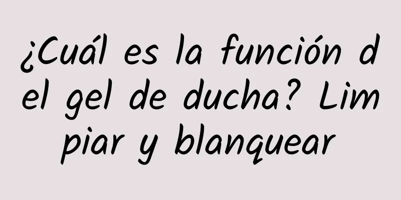 ¿Cuál es la función del gel de ducha? Limpiar y blanquear