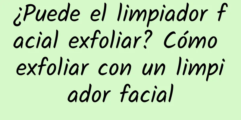 ¿Puede el limpiador facial exfoliar? Cómo exfoliar con un limpiador facial