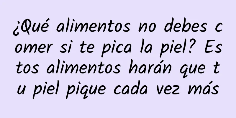 ¿Qué alimentos no debes comer si te pica la piel? Estos alimentos harán que tu piel pique cada vez más