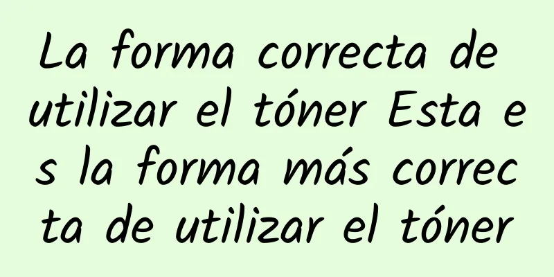 La forma correcta de utilizar el tóner Esta es la forma más correcta de utilizar el tóner