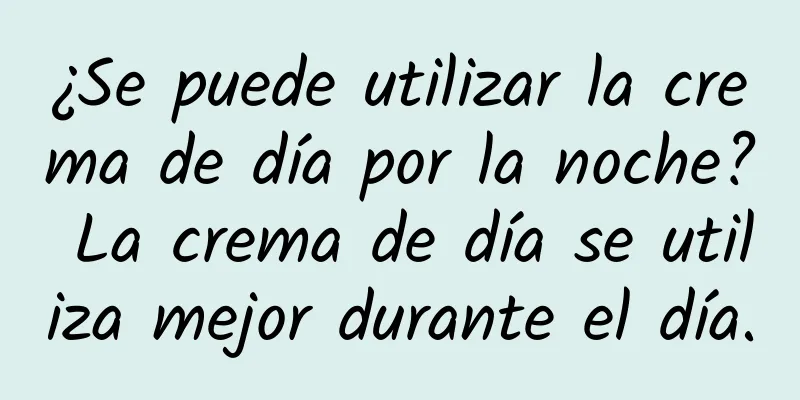 ¿Se puede utilizar la crema de día por la noche? La crema de día se utiliza mejor durante el día.