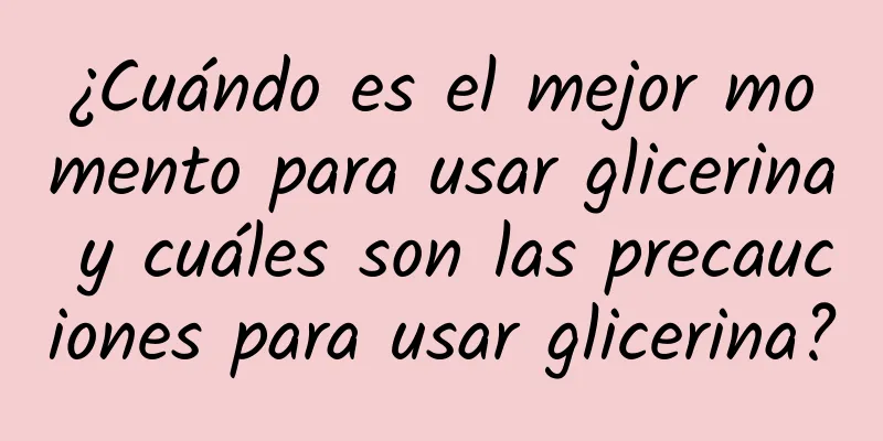 ¿Cuándo es el mejor momento para usar glicerina y cuáles son las precauciones para usar glicerina?