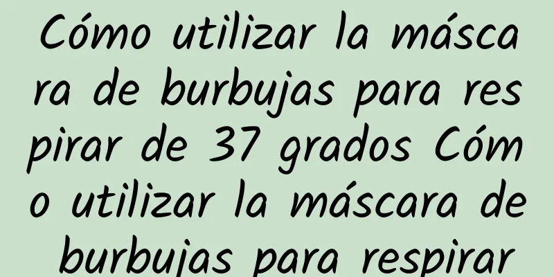 Cómo utilizar la máscara de burbujas para respirar de 37 grados Cómo utilizar la máscara de burbujas para respirar