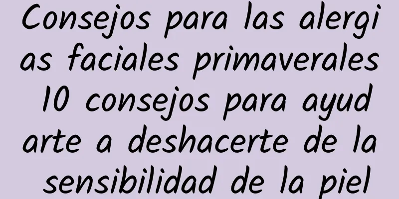 Consejos para las alergias faciales primaverales 10 consejos para ayudarte a deshacerte de la sensibilidad de la piel