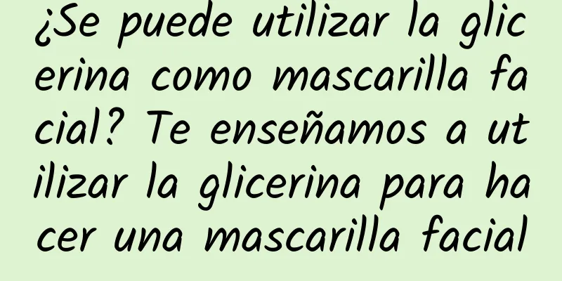 ¿Se puede utilizar la glicerina como mascarilla facial? Te enseñamos a utilizar la glicerina para hacer una mascarilla facial