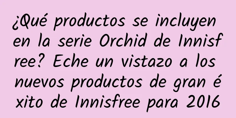 ¿Qué productos se incluyen en la serie Orchid de Innisfree? Eche un vistazo a los nuevos productos de gran éxito de Innisfree para 2016