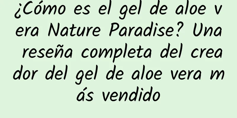 ¿Cómo es el gel de aloe vera Nature Paradise? Una reseña completa del creador del gel de aloe vera más vendido