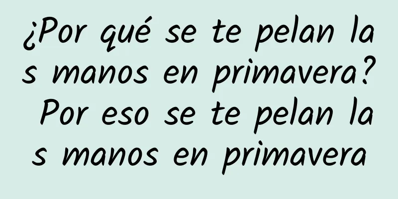 ¿Por qué se te pelan las manos en primavera? Por eso se te pelan las manos en primavera