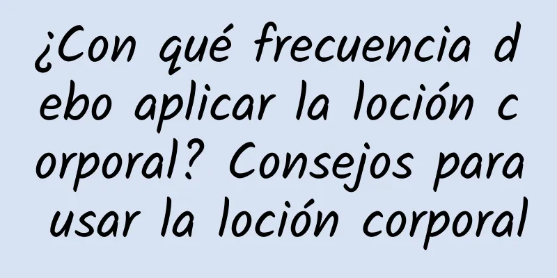 ¿Con qué frecuencia debo aplicar la loción corporal? Consejos para usar la loción corporal