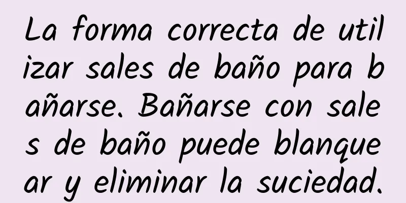 La forma correcta de utilizar sales de baño para bañarse. Bañarse con sales de baño puede blanquear y eliminar la suciedad.