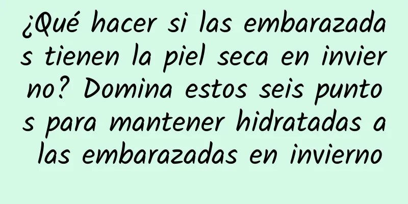 ¿Qué hacer si las embarazadas tienen la piel seca en invierno? Domina estos seis puntos para mantener hidratadas a las embarazadas en invierno