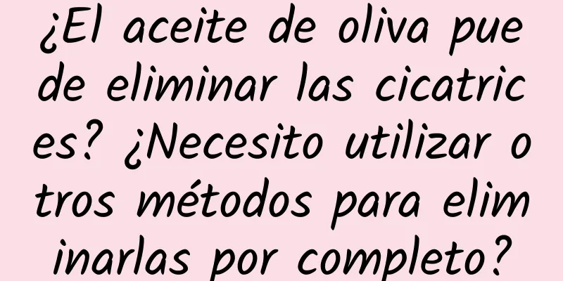 ¿El aceite de oliva puede eliminar las cicatrices? ¿Necesito utilizar otros métodos para eliminarlas por completo?