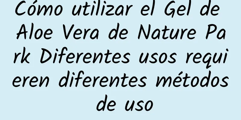 Cómo utilizar el Gel de Aloe Vera de Nature Park Diferentes usos requieren diferentes métodos de uso