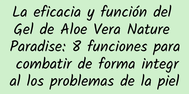 La eficacia y función del Gel de Aloe Vera Nature Paradise: 8 funciones para combatir de forma integral los problemas de la piel