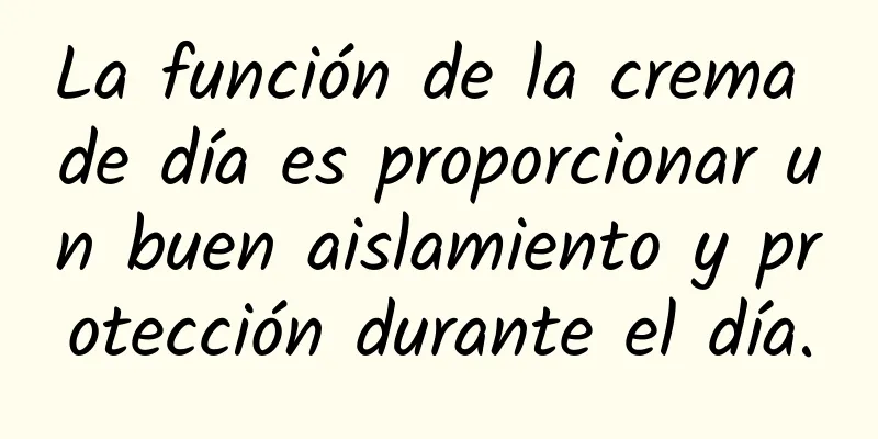 La función de la crema de día es proporcionar un buen aislamiento y protección durante el día.