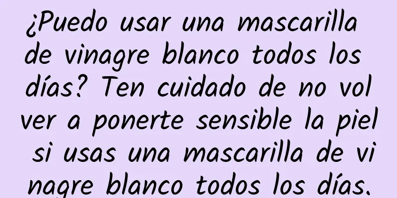 ¿Puedo usar una mascarilla de vinagre blanco todos los días? Ten cuidado de no volver a ponerte sensible la piel si usas una mascarilla de vinagre blanco todos los días.