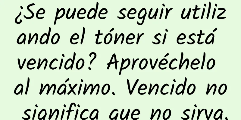 ¿Se puede seguir utilizando el tóner si está vencido? Aprovéchelo al máximo. Vencido no significa que no sirva.