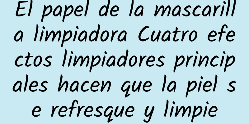 El papel de la mascarilla limpiadora Cuatro efectos limpiadores principales hacen que la piel se refresque y limpie