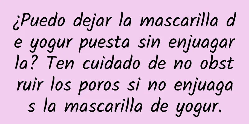 ¿Puedo dejar la mascarilla de yogur puesta sin enjuagarla? Ten cuidado de no obstruir los poros si no enjuagas la mascarilla de yogur.