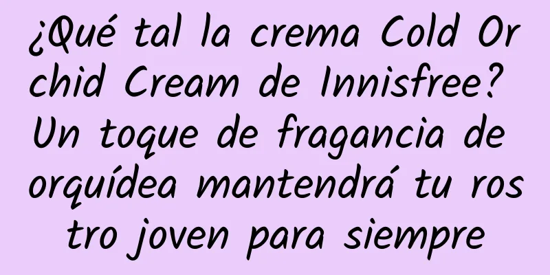 ¿Qué tal la crema Cold Orchid Cream de Innisfree? Un toque de fragancia de orquídea mantendrá tu rostro joven para siempre