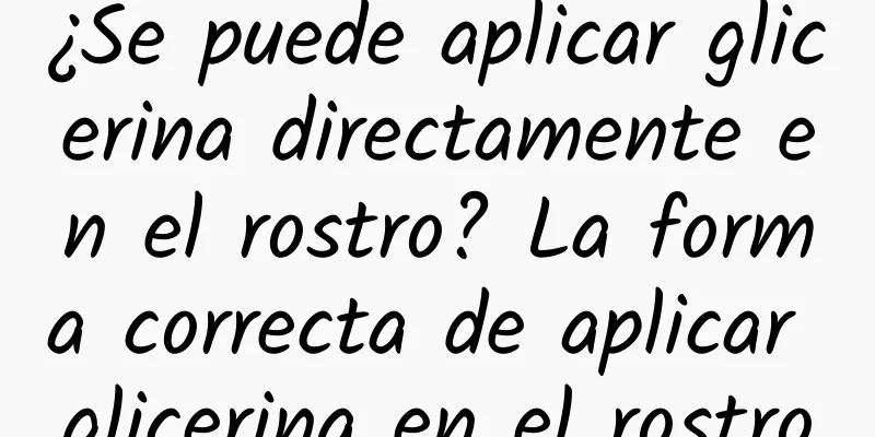 ¿Se puede aplicar glicerina directamente en el rostro? La forma correcta de aplicar glicerina en el rostro