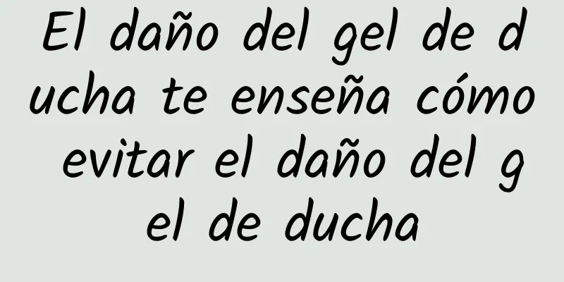 El daño del gel de ducha te enseña cómo evitar el daño del gel de ducha