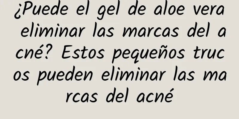 ¿Puede el gel de aloe vera eliminar las marcas del acné? Estos pequeños trucos pueden eliminar las marcas del acné