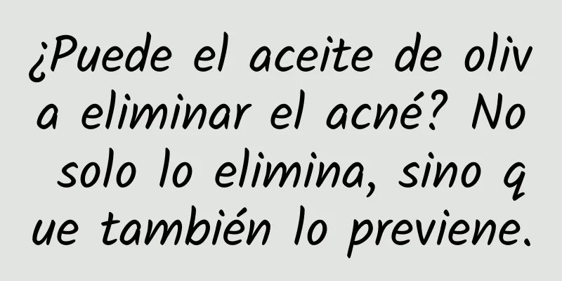 ¿Puede el aceite de oliva eliminar el acné? No solo lo elimina, sino que también lo previene.