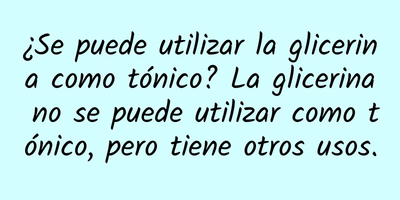 ¿Se puede utilizar la glicerina como tónico? La glicerina no se puede utilizar como tónico, pero tiene otros usos.