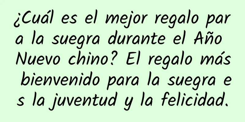 ¿Cuál es el mejor regalo para la suegra durante el Año Nuevo chino? El regalo más bienvenido para la suegra es la juventud y la felicidad.