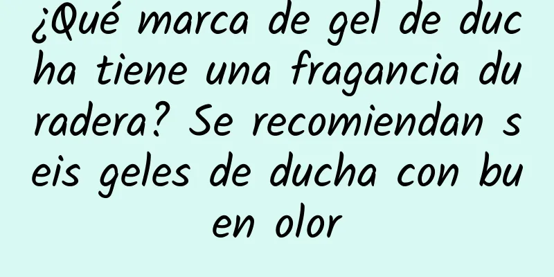 ¿Qué marca de gel de ducha tiene una fragancia duradera? Se recomiendan seis geles de ducha con buen olor