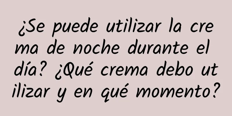 ¿Se puede utilizar la crema de noche durante el día? ¿Qué crema debo utilizar y en qué momento?