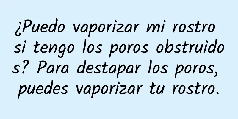 ¿Puedo vaporizar mi rostro si tengo los poros obstruidos? Para destapar los poros, puedes vaporizar tu rostro.