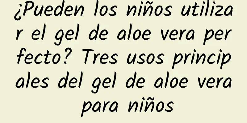 ¿Pueden los niños utilizar el gel de aloe vera perfecto? Tres usos principales del gel de aloe vera para niños